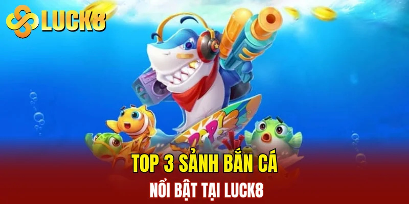 Bắn Cá LUCK8 2 Top 3 sảnh bắn cá nổi bật tại LUCK8